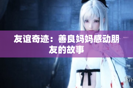 友谊奇迹：善良妈妈感动朋友的故事