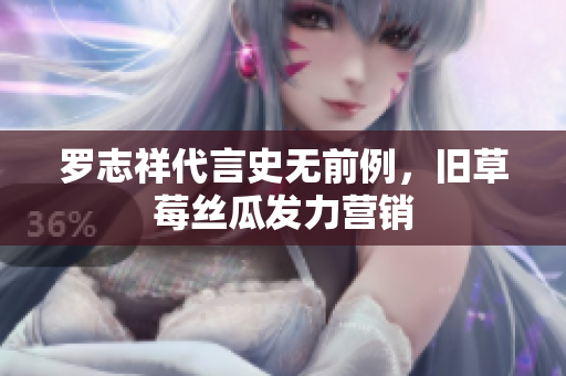 罗志祥代言史无前例，旧草莓丝瓜发力营销
