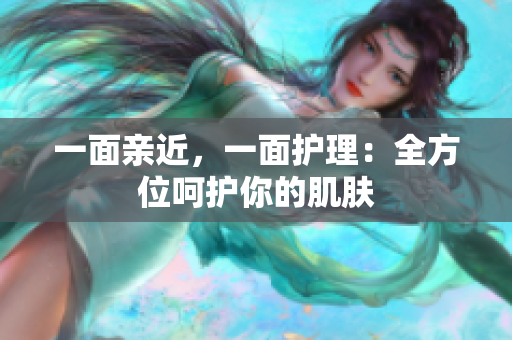 一面亲近，一面护理：全方位呵护你的肌肤