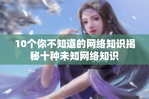 10个你不知道的网络知识揭秘十种未知网络知识