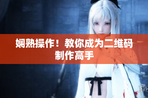 娴熟操作！教你成为二维码制作高手