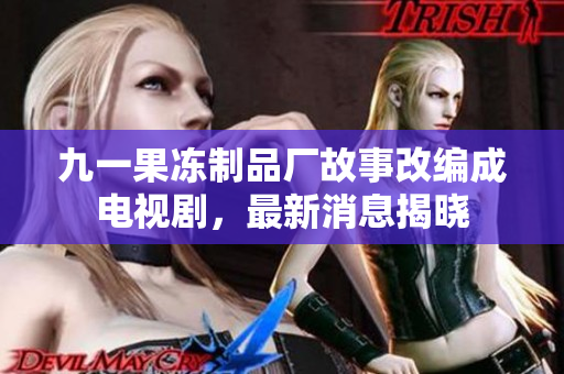 九一果冻制品厂故事改编成电视剧，最新消息揭晓