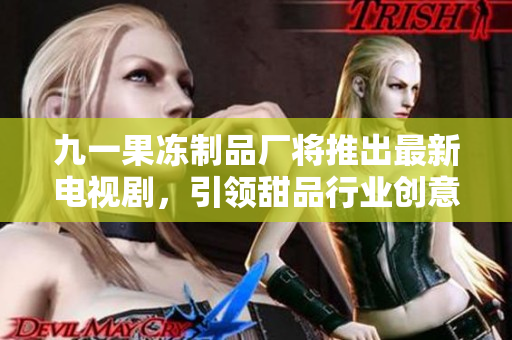 九一果冻制品厂将推出最新电视剧，引领甜品行业创意风潮