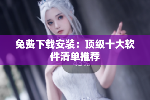 免费下载安装：顶级十大软件清单推荐