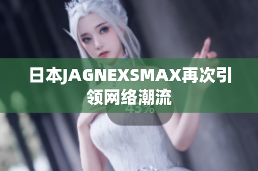 日本JAGNEXSMAX再次引领网络潮流
