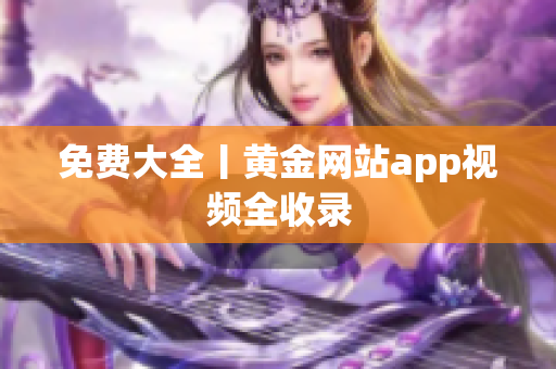 免费大全丨黄金网站app视频全收录