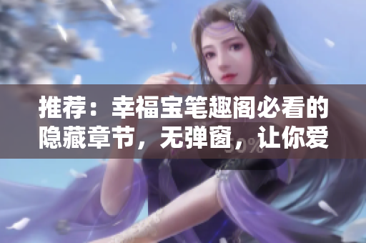 推荐：幸福宝笔趣阁必看的隐藏章节，无弹窗，让你爱不释手！