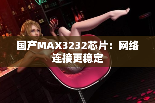 国产MAX3232芯片：网络连接更稳定