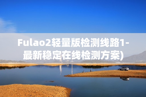 Fulao2轻量版检测线路1-最新稳定在线检测方案)