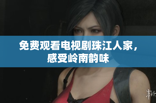 免费观看电视剧珠江人家，感受岭南韵味