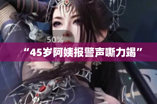 “45岁阿姨报警声嘶力竭”