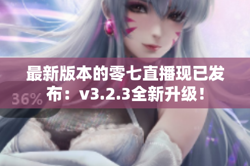 最新版本的零七直播现已发布：v3.2.3全新升级！