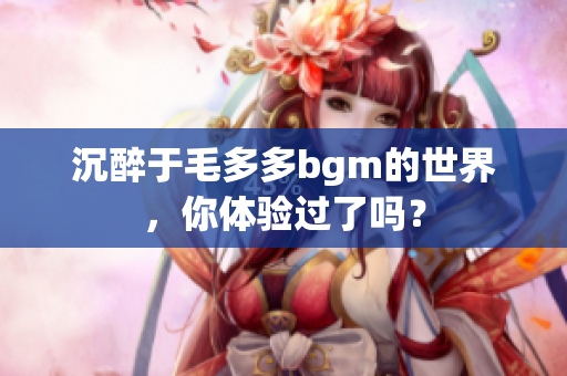 沉醉于毛多多bgm的世界，你体验过了吗？