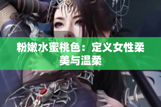 粉嫩水蜜桃色：定义女性柔美与温柔