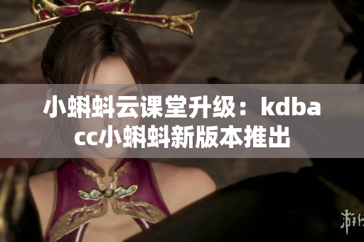 小蝌蚪云课堂升级：kdbacc小蝌蚪新版本推出