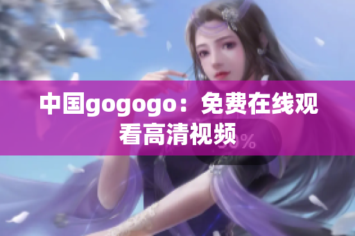 中国gogogo：免费在线观看高清视频