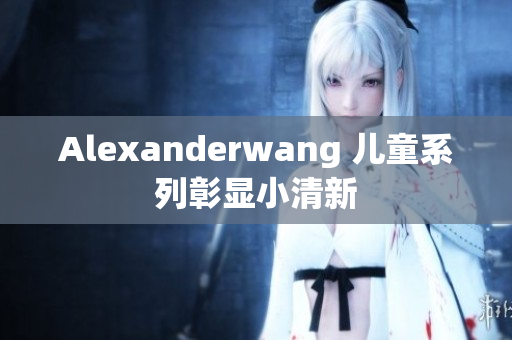 Alexanderwang 儿童系列彰显小清新