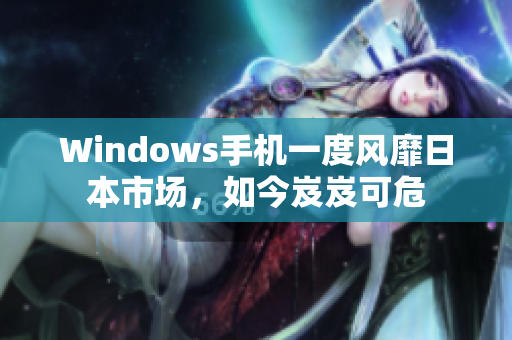 Windows手机一度风靡日本市场，如今岌岌可危