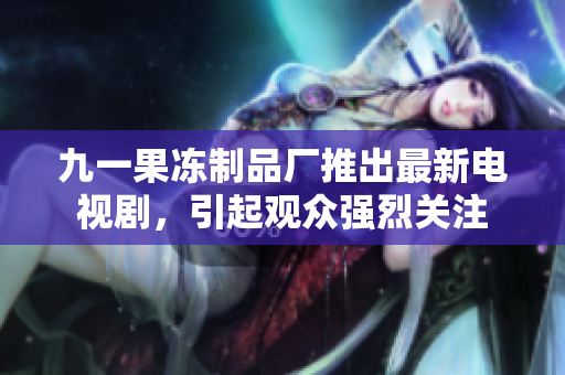 九一果冻制品厂推出最新电视剧，引起观众强烈关注
