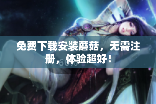 免费下载安装蘑菇，无需注册，体验超好！