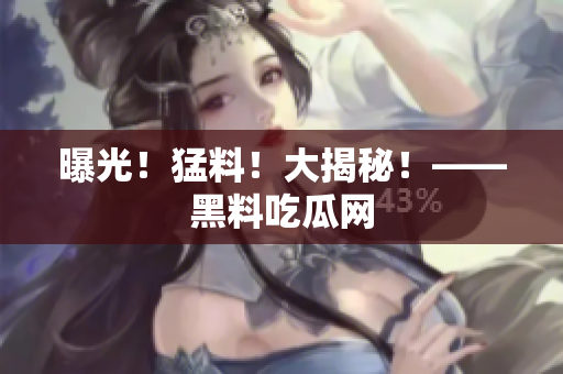 曝光！猛料！大揭秘！——黑料吃瓜网