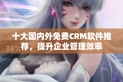 十大国内外免费CRM软件推荐，提升企业管理效率