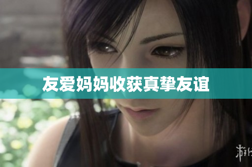 友爱妈妈收获真挚友谊