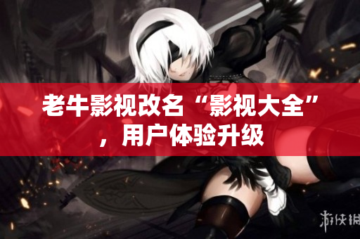 老牛影视改名“影视大全”，用户体验升级