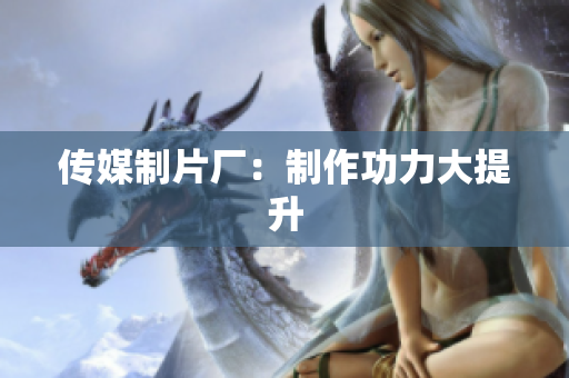 传媒制片厂：制作功力大提升