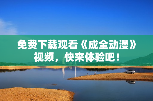 免费下载观看《成全动漫》视频，快来体验吧！
