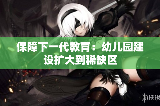 保障下一代教育：幼儿园建设扩大到稀缺区