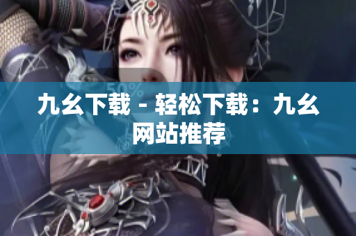 九幺下载 - 轻松下载：九幺网站推荐