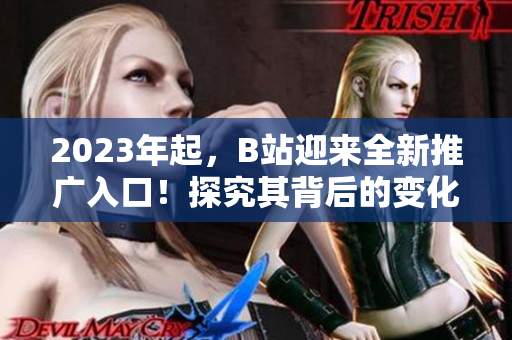 2023年起，B站迎来全新推广入口！探究其背后的变化与机遇