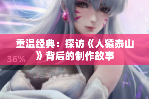 重温经典：探访《人猿泰山》背后的制作故事