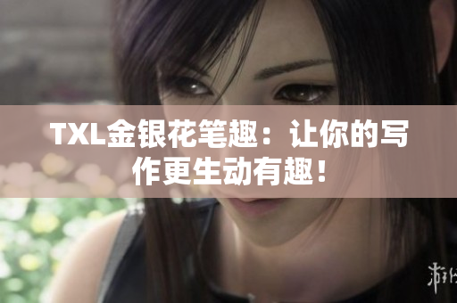 TXL金银花笔趣：让你的写作更生动有趣！