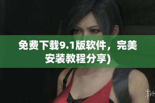 免费下载9.1版软件，完美安装教程分享)