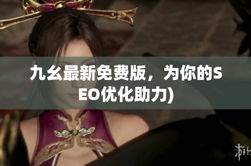 九幺最新免费版，为你的SEO优化助力)