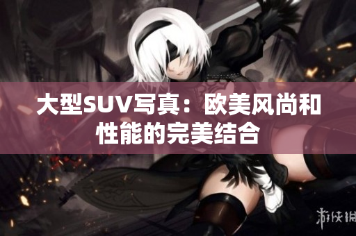 大型SUV写真：欧美风尚和性能的完美结合