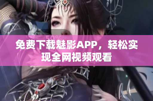 免费下载魅影APP，轻松实现全网视频观看