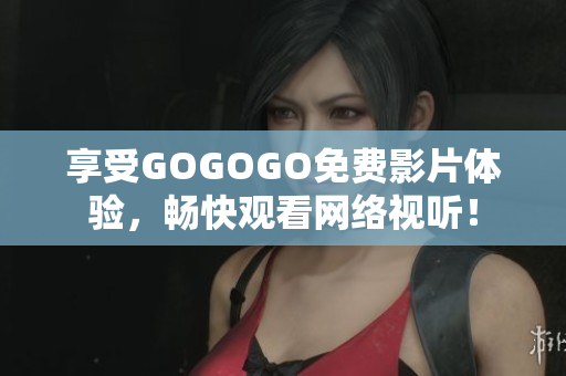 享受GOGOGO免费影片体验，畅快观看网络视听！