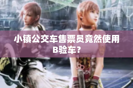小镇公交车售票员竟然使用B验车？