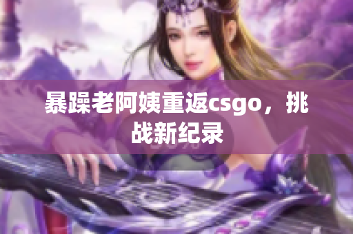 暴躁老阿姨重返csgo，挑战新纪录