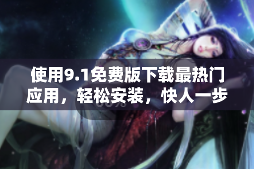 使用9.1免费版下载最热门应用，轻松安装，快人一步！