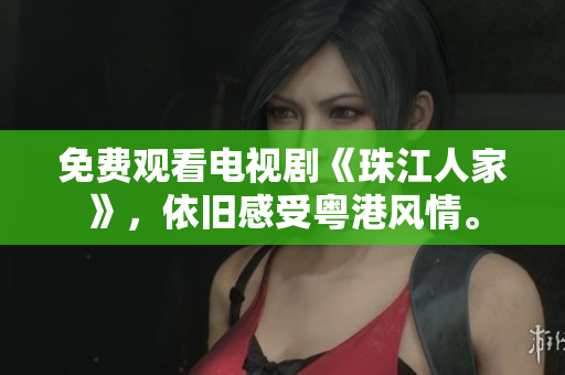 免费观看电视剧《珠江人家》，依旧感受粤港风情。