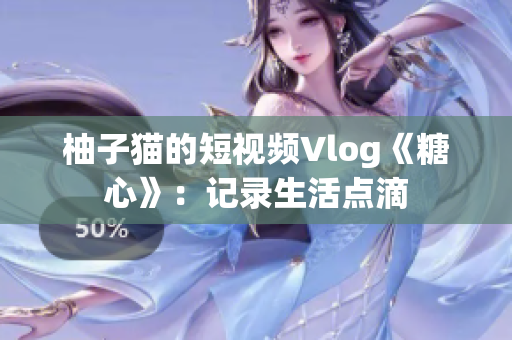 柚子猫的短视频Vlog《糖心》：记录生活点滴