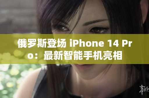 俄罗斯登场 iPhone 14 Pro：最新智能手机亮相