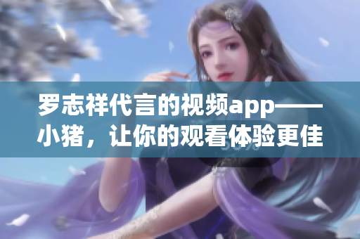 罗志祥代言的视频app——小猪，让你的观看体验更佳！