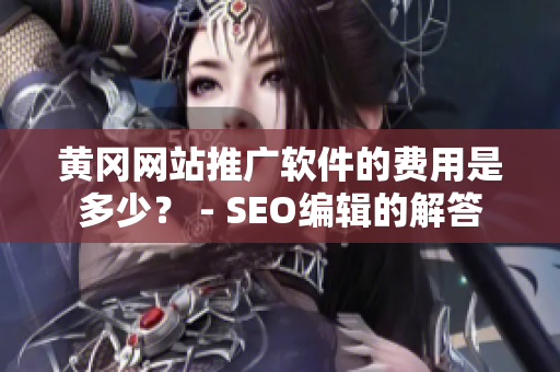 黄冈网站推广软件的费用是多少？ - SEO编辑的解答
