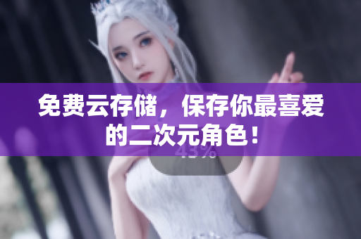 免费云存储，保存你最喜爱的二次元角色！