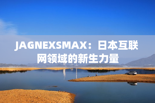 JAGNEXSMAX：日本互联网领域的新生力量